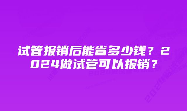 试管报销后能省多少钱？2024做试管可以报销？