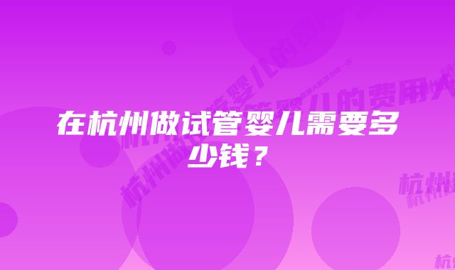 在杭州做试管婴儿需要多少钱？