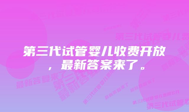 第三代试管婴儿收费开放，最新答案来了。