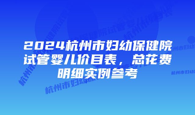 2024杭州市妇幼保健院试管婴儿价目表，总花费明细实例参考