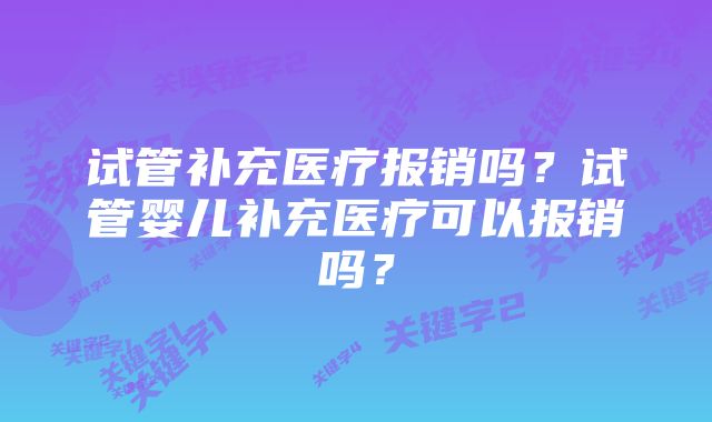 试管补充医疗报销吗？试管婴儿补充医疗可以报销吗？