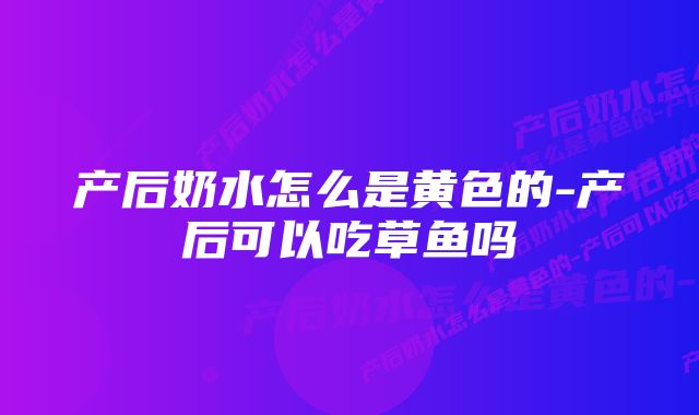 产后奶水怎么是黄色的-产后可以吃草鱼吗