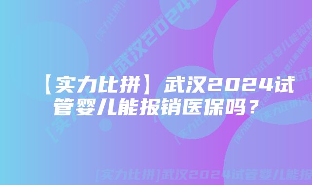 【实力比拼】武汉2024试管婴儿能报销医保吗？