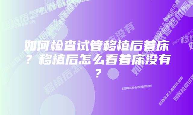 如何检查试管移植后着床？移植后怎么看着床没有？