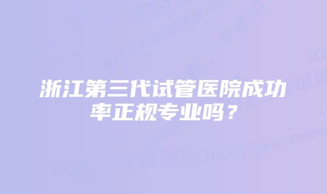 浙江第三代试管医院成功率正规专业吗？