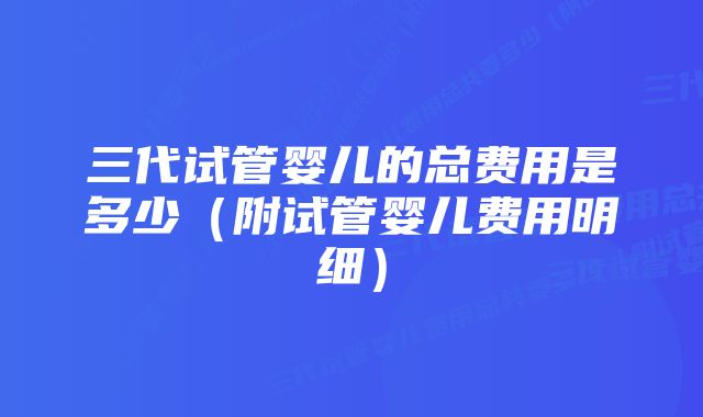 三代试管婴儿的总费用是多少（附试管婴儿费用明细）