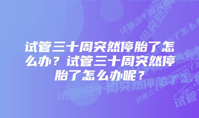 试管三十周突然停胎了怎么办？试管三十周突然停胎了怎么办呢？