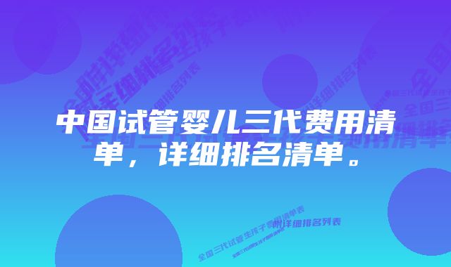 中国试管婴儿三代费用清单，详细排名清单。