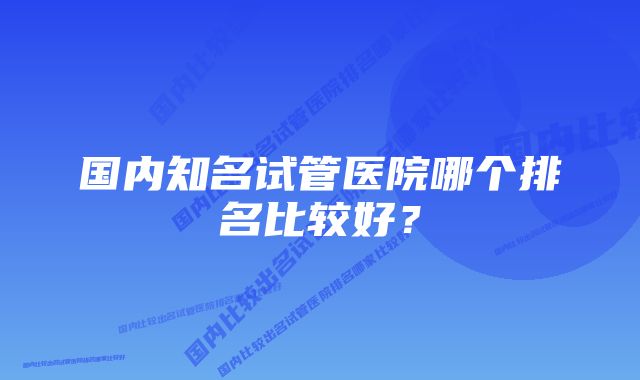 国内知名试管医院哪个排名比较好？