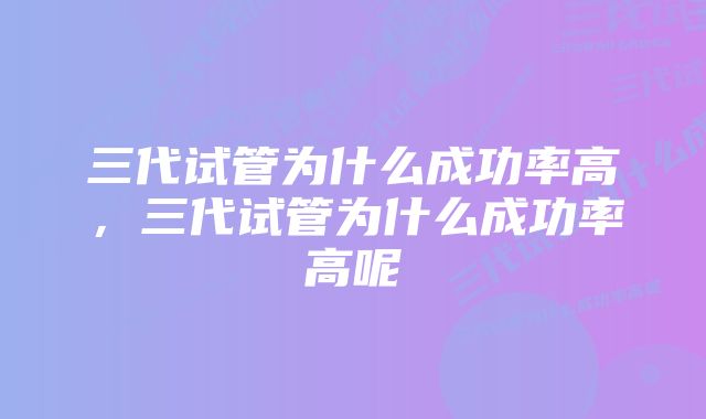 三代试管为什么成功率高，三代试管为什么成功率高呢