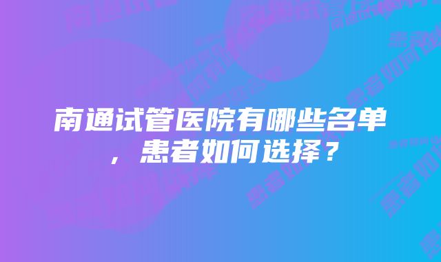 南通试管医院有哪些名单，患者如何选择？