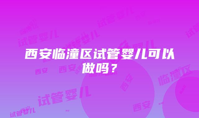 西安临潼区试管婴儿可以做吗？