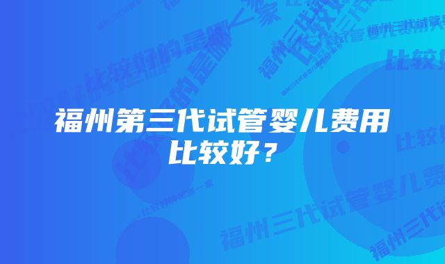 福州第三代试管婴儿费用比较好？