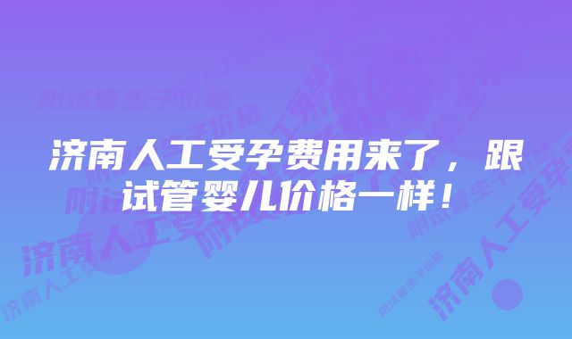 济南人工受孕费用来了，跟试管婴儿价格一样！