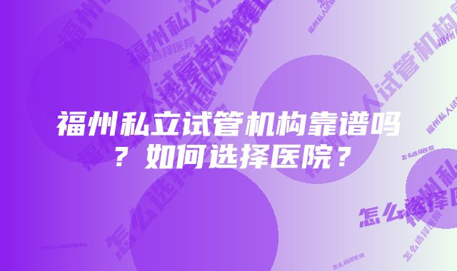 福州私立试管机构靠谱吗？如何选择医院？