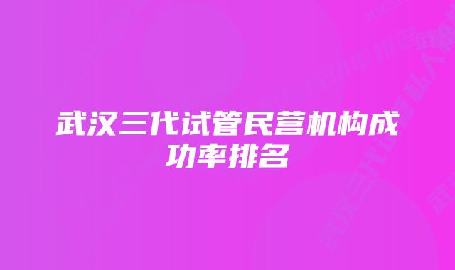 武汉三代试管民营机构成功率排名