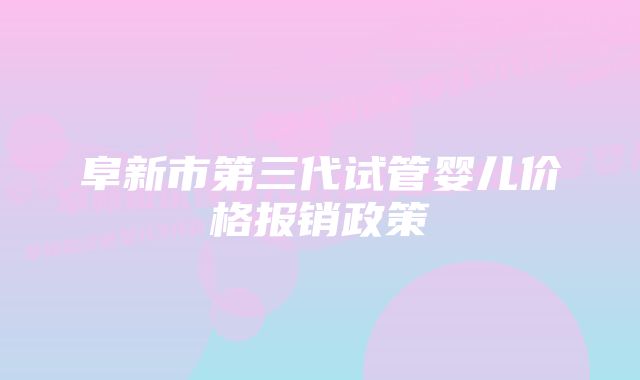 阜新市第三代试管婴儿价格报销政策