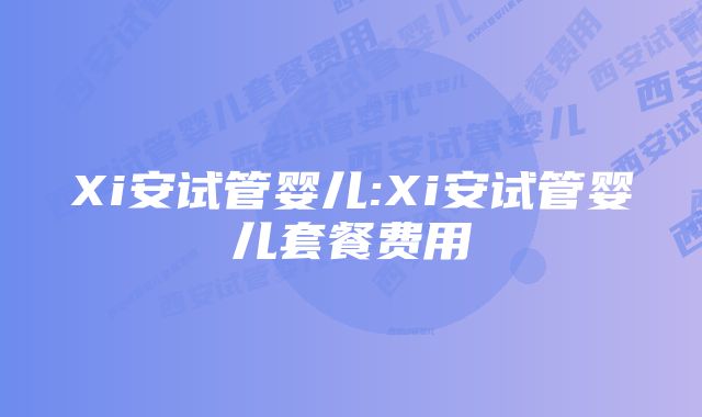 Xi安试管婴儿:Xi安试管婴儿套餐费用