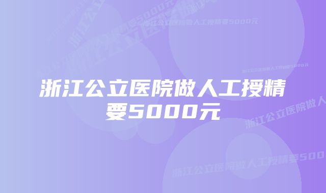 浙江公立医院做人工授精要5000元