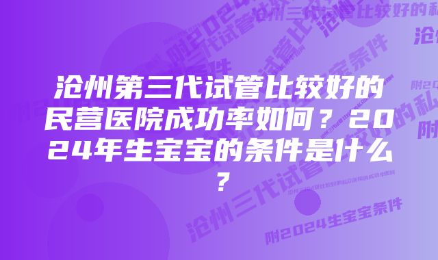 沧州第三代试管比较好的民营医院成功率如何？2024年生宝宝的条件是什么？