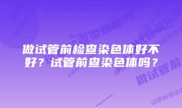 做试管前检查染色体好不好？试管前查染色体吗？