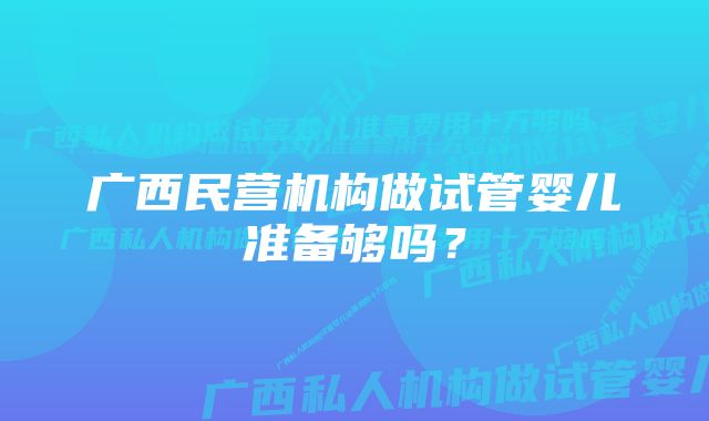 广西民营机构做试管婴儿准备够吗？