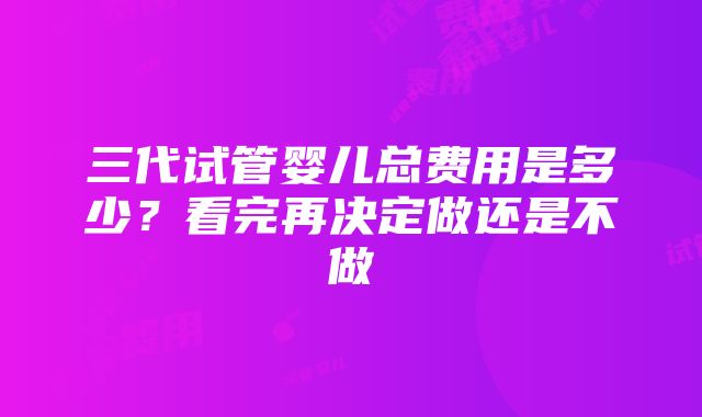 三代试管婴儿总费用是多少？看完再决定做还是不做