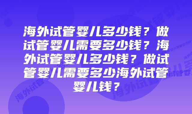 海外试管婴儿多少钱？做试管婴儿需要多少钱？海外试管婴儿多少钱？做试管婴儿需要多少海外试管婴儿钱？