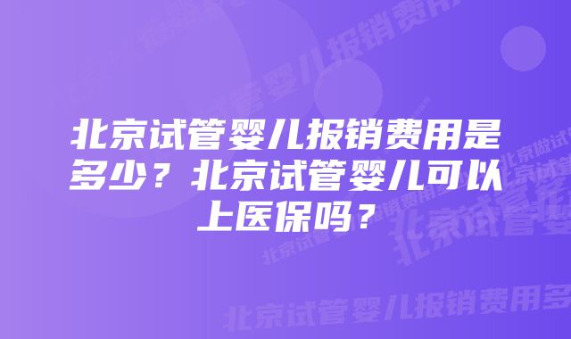 北京试管婴儿报销费用是多少？北京试管婴儿可以上医保吗？