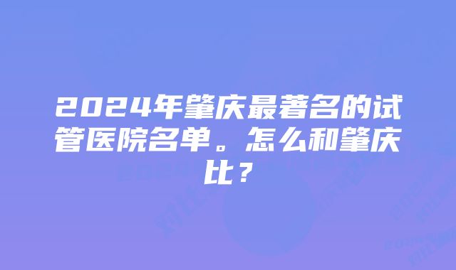 2024年肇庆最著名的试管医院名单。怎么和肇庆比？