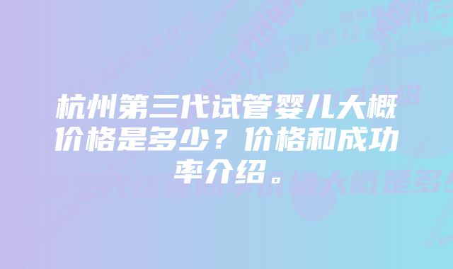 杭州第三代试管婴儿大概价格是多少？价格和成功率介绍。