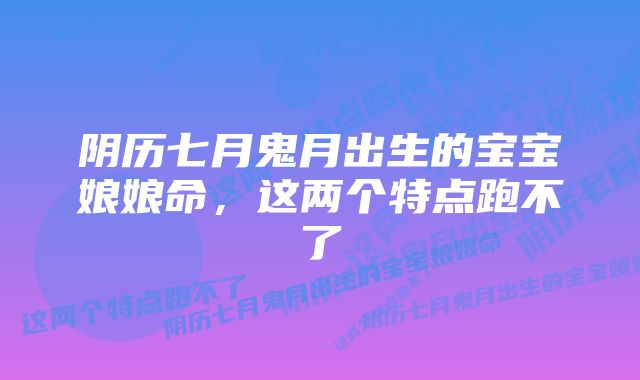 阴历七月鬼月出生的宝宝娘娘命，这两个特点跑不了