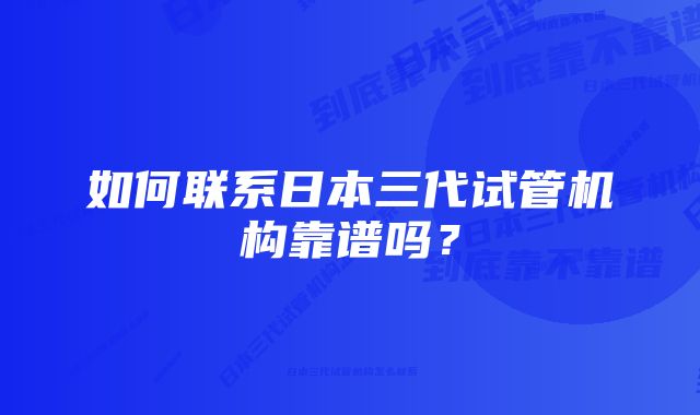 如何联系日本三代试管机构靠谱吗？