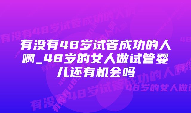 有没有48岁试管成功的人啊_48岁的女人做试管婴儿还有机会吗