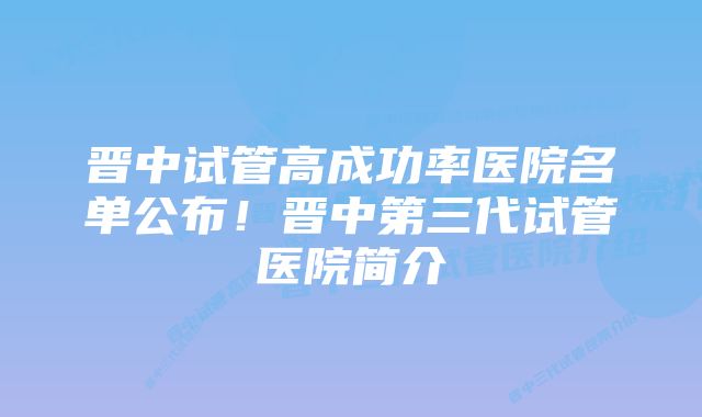 晋中试管高成功率医院名单公布！晋中第三代试管医院简介