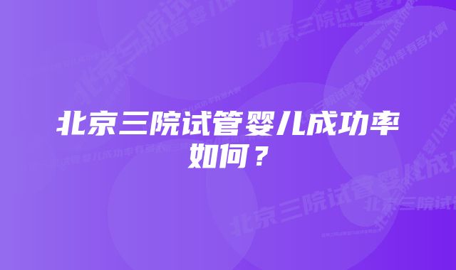 北京三院试管婴儿成功率如何？