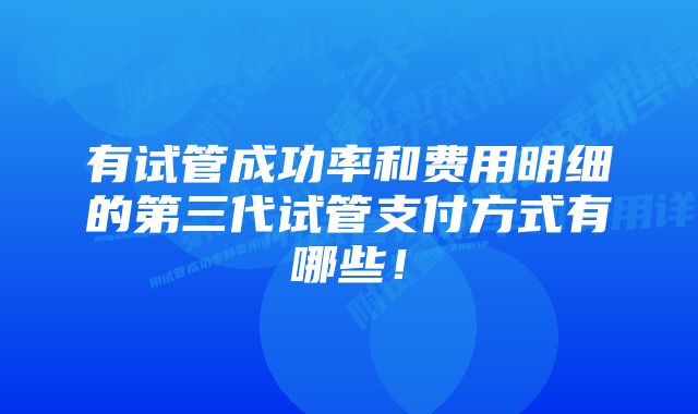 有试管成功率和费用明细的第三代试管支付方式有哪些！