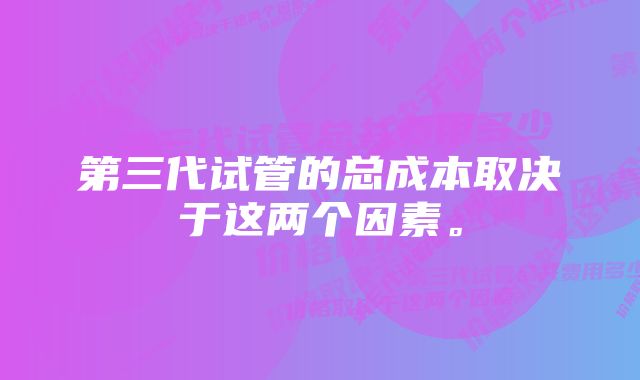 第三代试管的总成本取决于这两个因素。