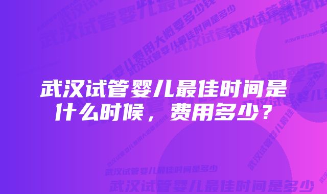 武汉试管婴儿最佳时间是什么时候，费用多少？