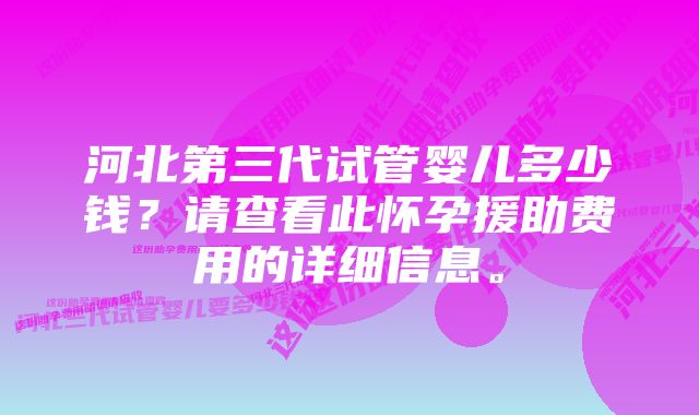 河北第三代试管婴儿多少钱？请查看此怀孕援助费用的详细信息。