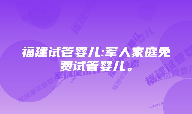 福建试管婴儿:军人家庭免费试管婴儿。