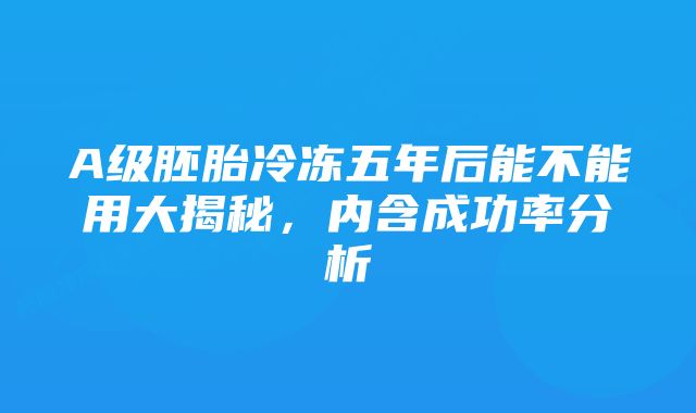 A级胚胎冷冻五年后能不能用大揭秘，内含成功率分析