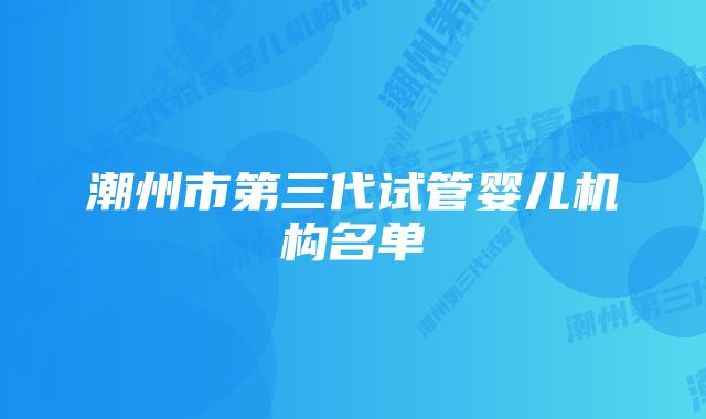 潮州市第三代试管婴儿机构名单