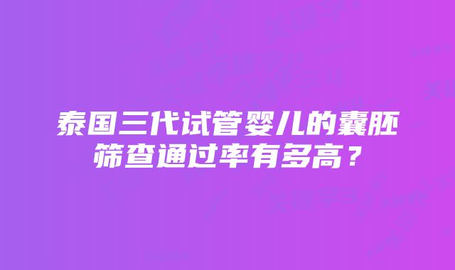 泰国三代试管婴儿的囊胚筛查通过率有多高？