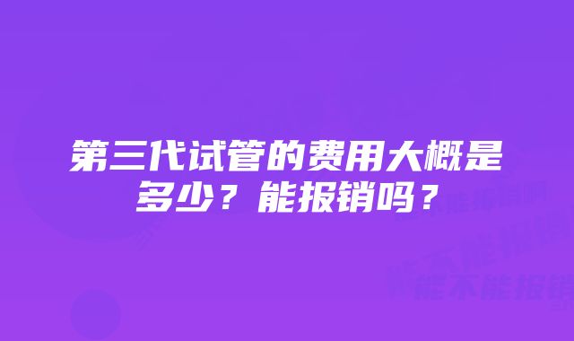 第三代试管的费用大概是多少？能报销吗？