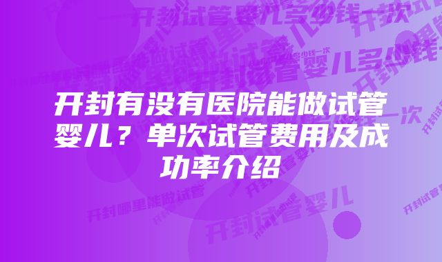 开封有没有医院能做试管婴儿？单次试管费用及成功率介绍