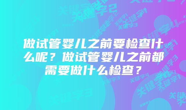 做试管婴儿之前要检查什么呢？做试管婴儿之前都需要做什么检查？