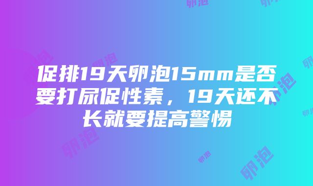 促排19天卵泡15mm是否要打尿促性素，19天还不长就要提高警惕