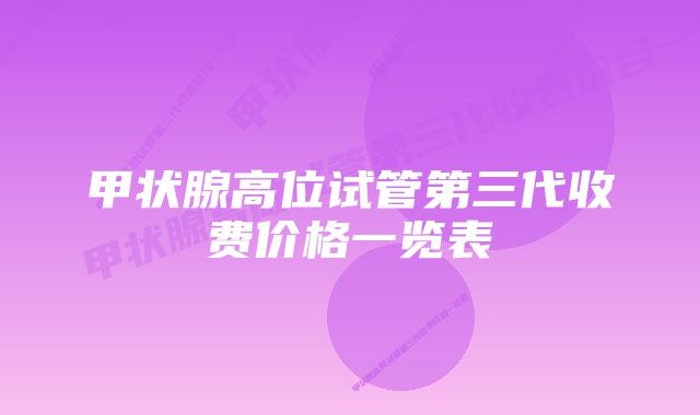 甲状腺高位试管第三代收费价格一览表