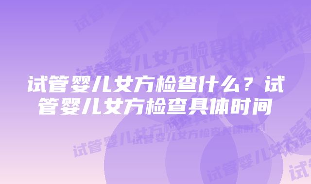 试管婴儿女方检查什么？试管婴儿女方检查具体时间